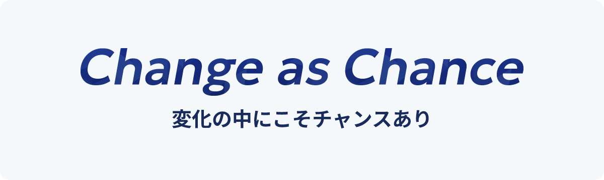 Change as Chance 変化の中にこそチャンスあり